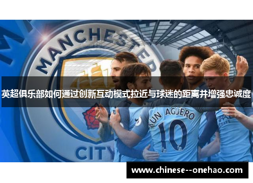 英超俱乐部如何通过创新互动模式拉近与球迷的距离并增强忠诚度