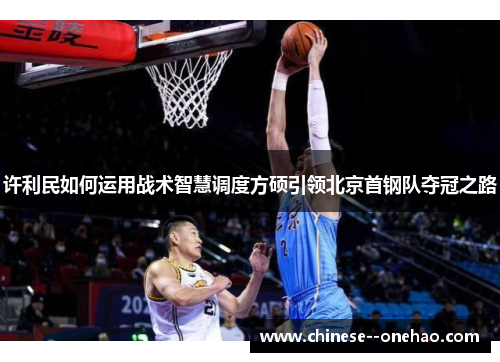 许利民如何运用战术智慧调度方硕引领北京首钢队夺冠之路