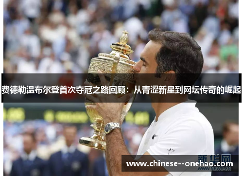 费德勒温布尔登首次夺冠之路回顾：从青涩新星到网坛传奇的崛起