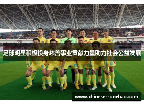 足球明星积极投身慈善事业贡献力量助力社会公益发展 足球明星积极投身慈善事业贡献力量助力社会公益发展
