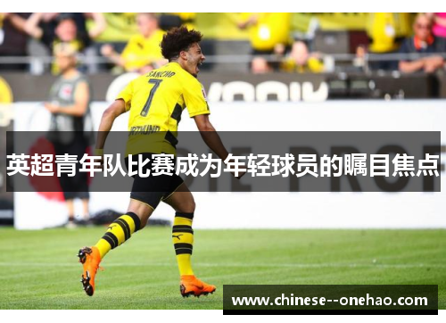 英超青年队比赛成为年轻球员的瞩目焦点