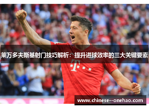 莱万多夫斯基射门技巧解析：提升进球效率的三大关键要素