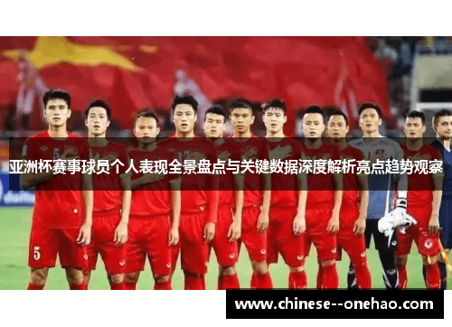 亚洲杯赛事球员个人表现全景盘点与关键数据深度解析亮点趋势观察 亚洲杯赛事球员个人表现全景盘点与关键数据深度解析亮点趋势观察