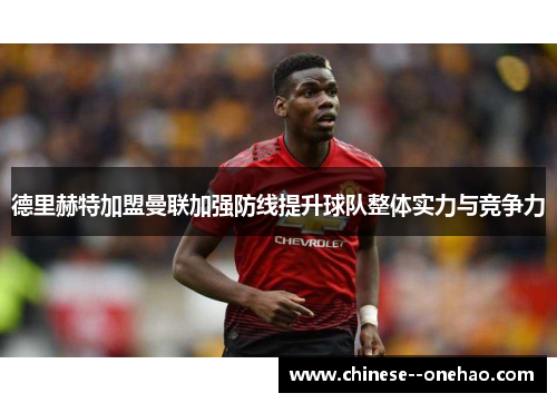 德里赫特加盟曼联加强防线提升球队整体实力与竞争力