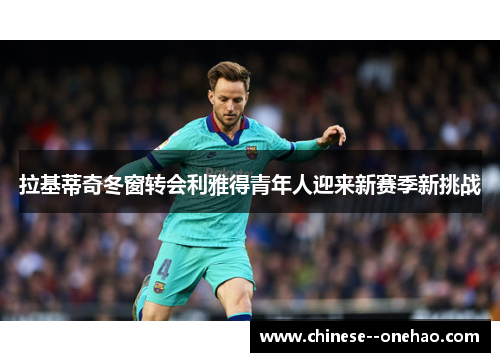 拉基蒂奇冬窗转会利雅得青年人迎来新赛季新挑战