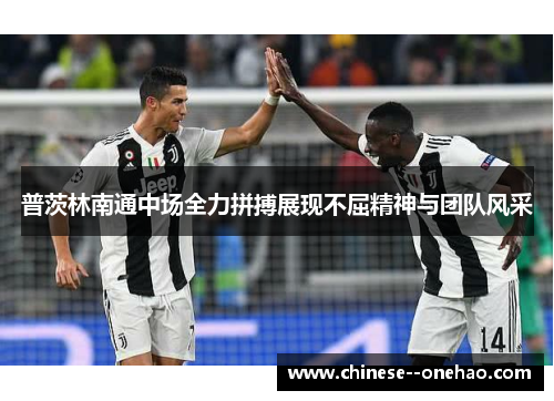 普茨林南通中场全力拼搏展现不屈精神与团队风采