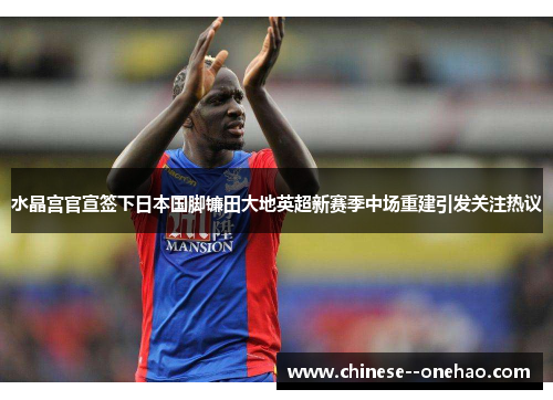 水晶宫官宣签下日本国脚镰田大地英超新赛季中场重建引发关注热议