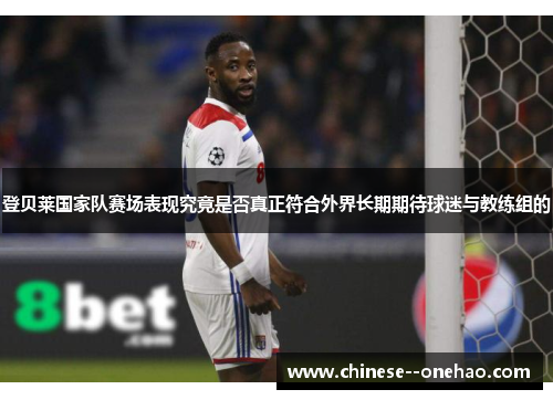 登贝莱国家队赛场表现究竟是否真正符合外界长期期待球迷与教练组的