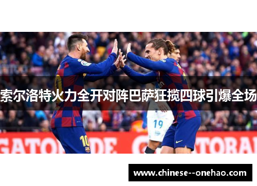 索尔洛特火力全开对阵巴萨狂揽四球引爆全场