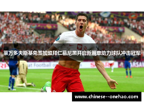 莱万多夫斯基免签加盟拜仁慕尼黑开启新篇章助力球队冲击冠军