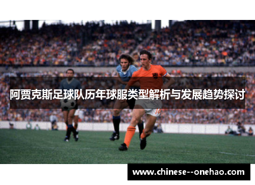阿贾克斯足球队历年球服类型解析与发展趋势探讨
