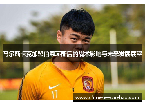 马尔斯卡克加盟伯恩茅斯后的战术影响与未来发展展望
