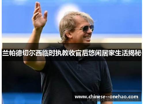 兰帕德切尔西临时执教收官后悠闲居家生活揭秘